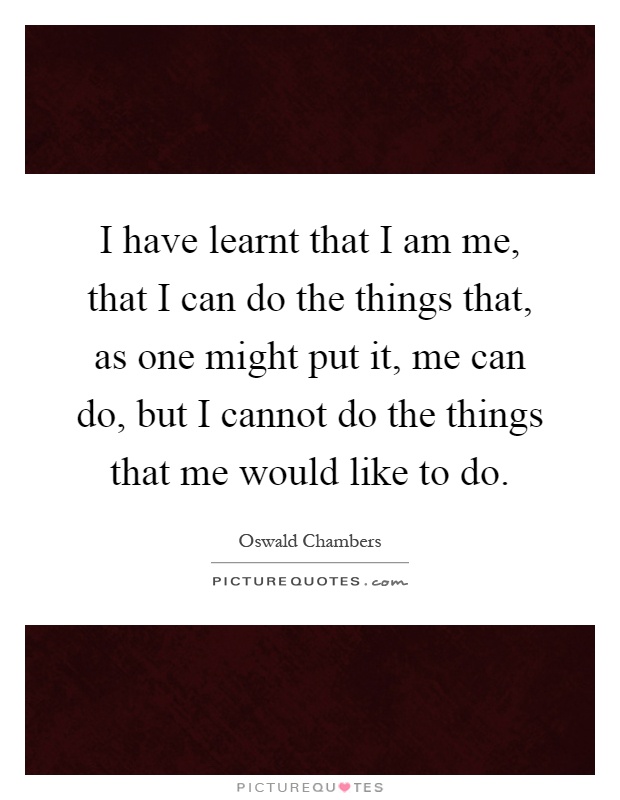 I have learnt that I am me, that I can do the things that, as one might put it, me can do, but I cannot do the things that me would like to do Picture Quote #1