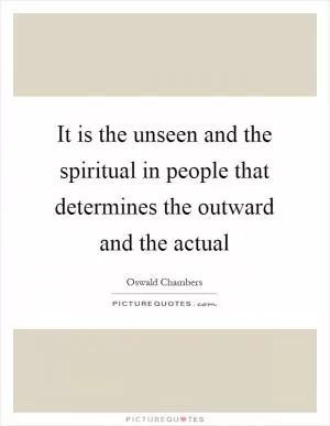 It is the unseen and the spiritual in people that determines the outward and the actual Picture Quote #1