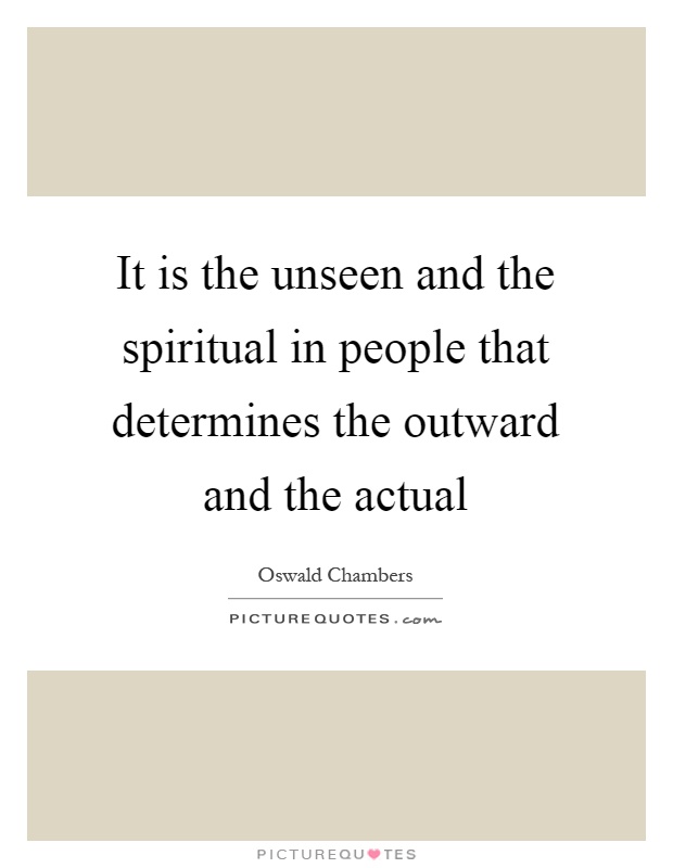 It is the unseen and the spiritual in people that determines the outward and the actual Picture Quote #1