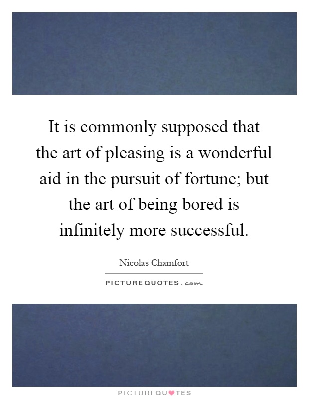 It is commonly supposed that the art of pleasing is a wonderful aid in the pursuit of fortune; but the art of being bored is infinitely more successful Picture Quote #1