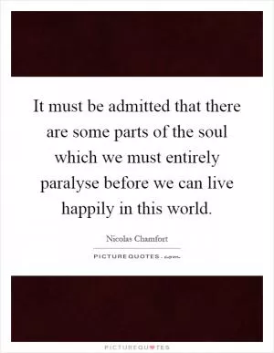 It must be admitted that there are some parts of the soul which we must entirely paralyse before we can live happily in this world Picture Quote #1