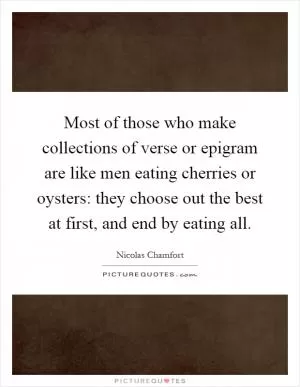Most of those who make collections of verse or epigram are like men eating cherries or oysters: they choose out the best at first, and end by eating all Picture Quote #1