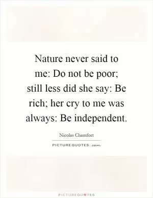 Nature never said to me: Do not be poor; still less did she say: Be rich; her cry to me was always: Be independent Picture Quote #1