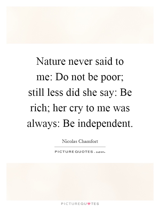 Nature never said to me: Do not be poor; still less did she say: Be rich; her cry to me was always: Be independent Picture Quote #1