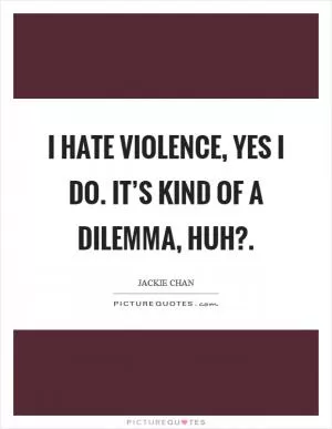 I hate violence, yes I do. It’s kind of a dilemma, huh? Picture Quote #1