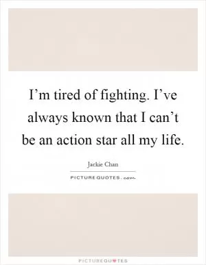 I’m tired of fighting. I’ve always known that I can’t be an action star all my life Picture Quote #1