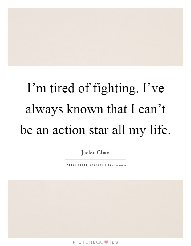 I'm tired of fighting. I've always known that I can't be an action star all my life Picture Quote #1