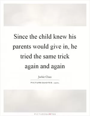 Since the child knew his parents would give in, he tried the same trick again and again Picture Quote #1