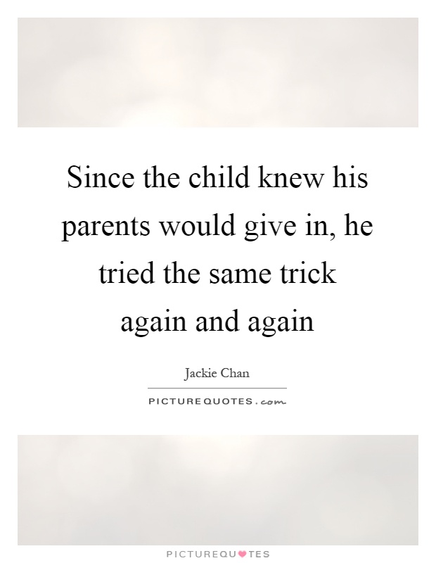 Since the child knew his parents would give in, he tried the same trick again and again Picture Quote #1