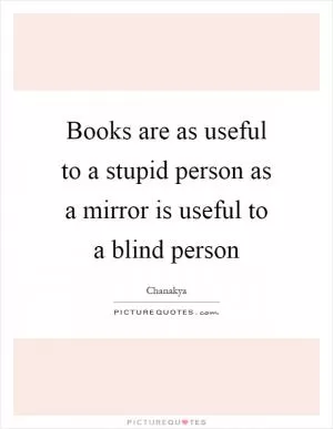 Books are as useful to a stupid person as a mirror is useful to a blind person Picture Quote #1