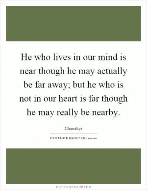 He who lives in our mind is near though he may actually be far away; but he who is not in our heart is far though he may really be nearby Picture Quote #1