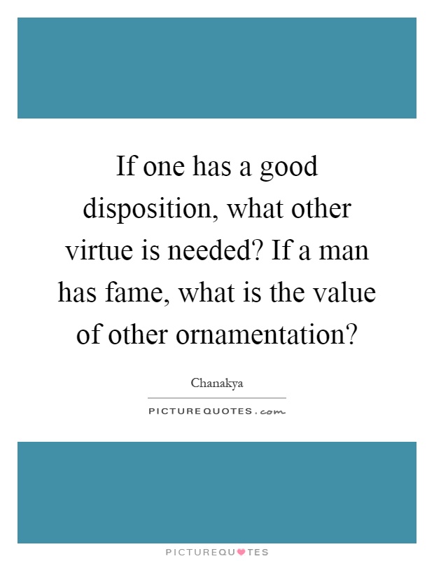 If one has a good disposition, what other virtue is needed? If a man has fame, what is the value of other ornamentation? Picture Quote #1