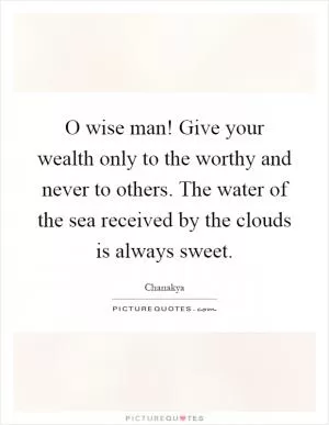 O wise man! Give your wealth only to the worthy and never to others. The water of the sea received by the clouds is always sweet Picture Quote #1