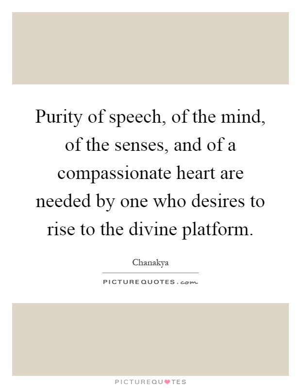 Purity of speech, of the mind, of the senses, and of a compassionate heart are needed by one who desires to rise to the divine platform Picture Quote #1