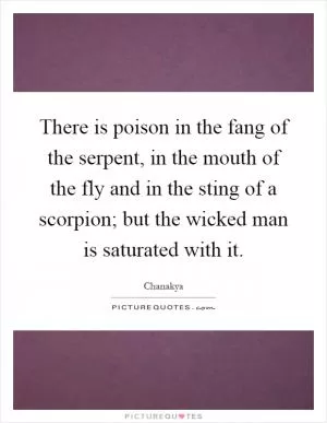 There is poison in the fang of the serpent, in the mouth of the fly and in the sting of a scorpion; but the wicked man is saturated with it Picture Quote #1