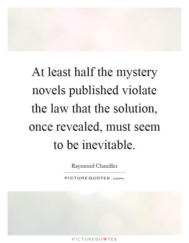 At least half the mystery novels published violate the law that the solution, once revealed, must seem to be inevitable Picture Quote #1