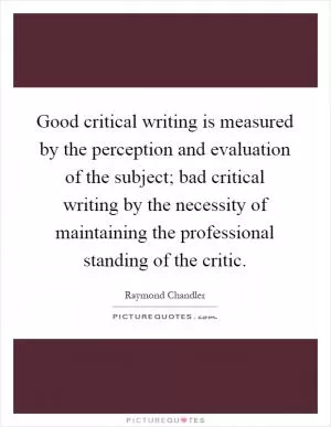 Good critical writing is measured by the perception and evaluation of the subject; bad critical writing by the necessity of maintaining the professional standing of the critic Picture Quote #1