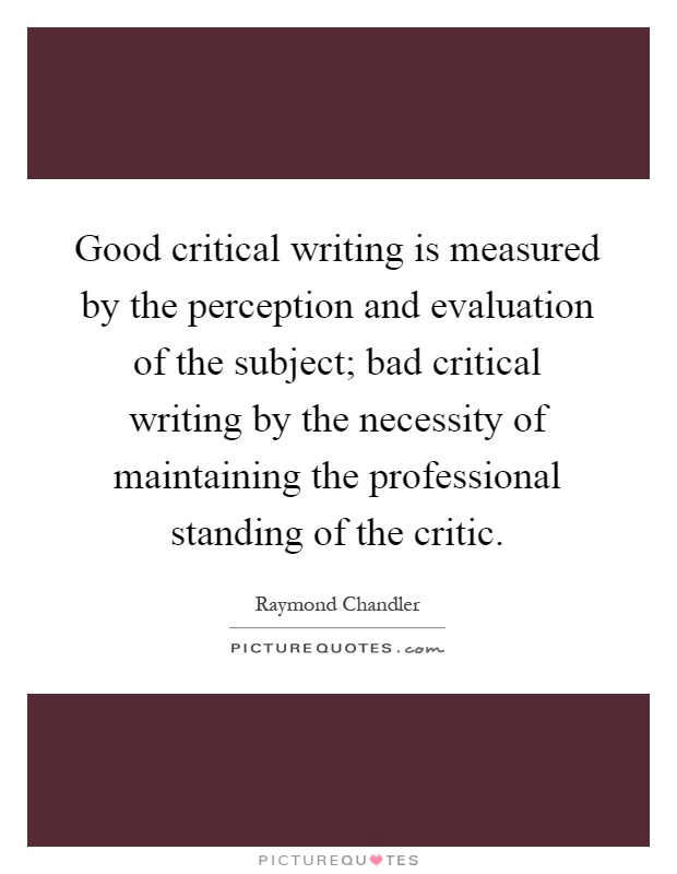 Good critical writing is measured by the perception and evaluation of the subject; bad critical writing by the necessity of maintaining the professional standing of the critic Picture Quote #1
