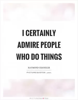 I certainly admire people who do things Picture Quote #1