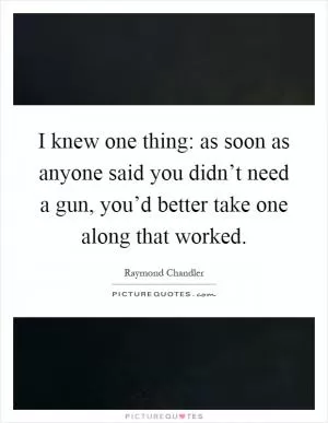 I knew one thing: as soon as anyone said you didn’t need a gun, you’d better take one along that worked Picture Quote #1