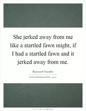 She jerked away from me like a startled fawn might, if I had a startled fawn and it jerked away from me Picture Quote #1
