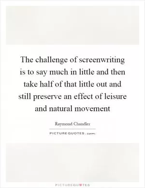 The challenge of screenwriting is to say much in little and then take half of that little out and still preserve an effect of leisure and natural movement Picture Quote #1
