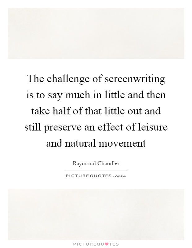 The challenge of screenwriting is to say much in little and then take half of that little out and still preserve an effect of leisure and natural movement Picture Quote #1