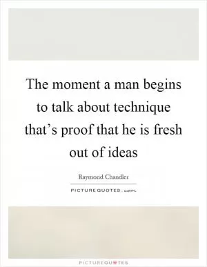 The moment a man begins to talk about technique that’s proof that he is fresh out of ideas Picture Quote #1