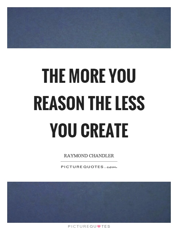 The more you reason the less you create Picture Quote #1