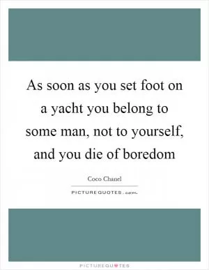As soon as you set foot on a yacht you belong to some man, not to yourself, and you die of boredom Picture Quote #1