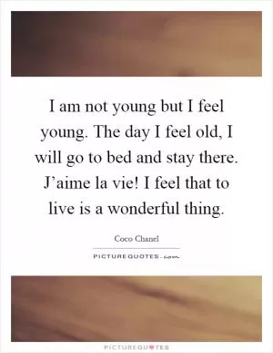 I am not young but I feel young. The day I feel old, I will go to bed and stay there. J’aime la vie! I feel that to live is a wonderful thing Picture Quote #1