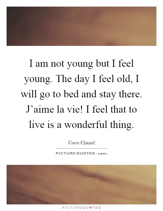 I am not young but I feel young. The day I feel old, I will go to bed and stay there. J'aime la vie! I feel that to live is a wonderful thing Picture Quote #1