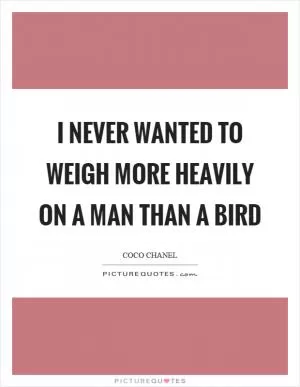 I never wanted to weigh more heavily on a man than a bird Picture Quote #1