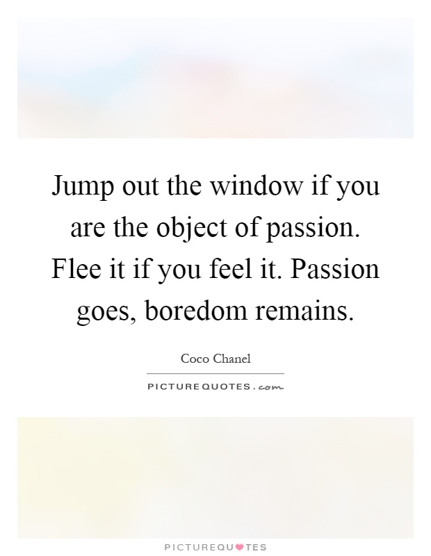 Jump out the window if you are the object of passion. Flee it if you feel it. Passion goes, boredom remains Picture Quote #1