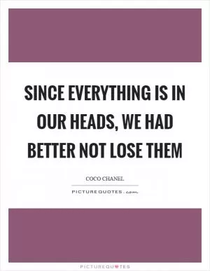 Since everything is in our heads, we had better not lose them Picture Quote #1