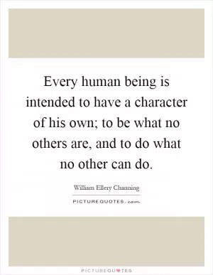 Every human being is intended to have a character of his own; to be what no others are, and to do what no other can do Picture Quote #1