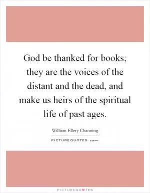 God be thanked for books; they are the voices of the distant and the dead, and make us heirs of the spiritual life of past ages Picture Quote #1