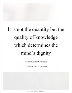 It is not the quantity but the quality of knowledge which determines the mind’s dignity Picture Quote #1