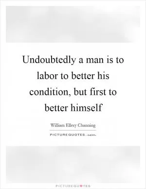 Undoubtedly a man is to labor to better his condition, but first to better himself Picture Quote #1