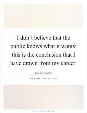 I don’t believe that the public knows what it wants; this is the conclusion that I have drawn from my career Picture Quote #1