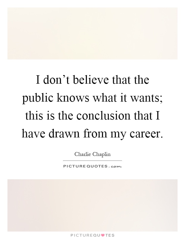 I don't believe that the public knows what it wants; this is the conclusion that I have drawn from my career Picture Quote #1