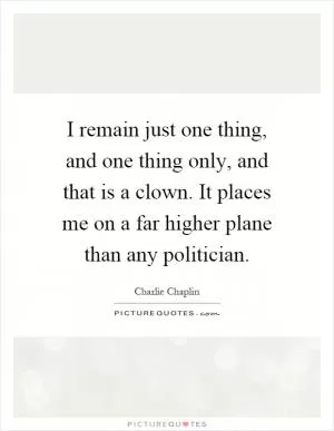 I remain just one thing, and one thing only, and that is a clown. It places me on a far higher plane than any politician Picture Quote #1