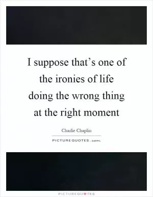 I suppose that’s one of the ironies of life doing the wrong thing at the right moment Picture Quote #1