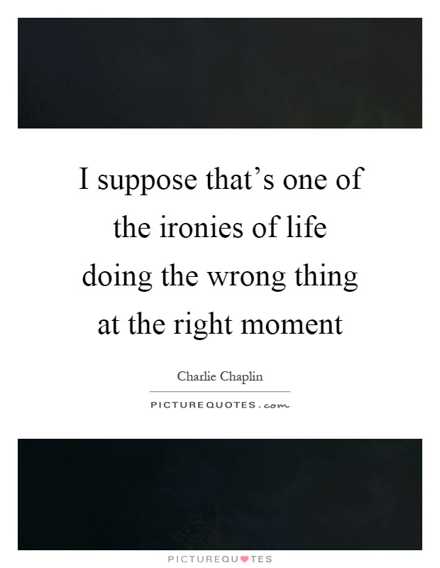 I suppose that's one of the ironies of life doing the wrong thing at the right moment Picture Quote #1