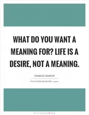 What do you want a meaning for? Life is a desire, not a meaning Picture Quote #1
