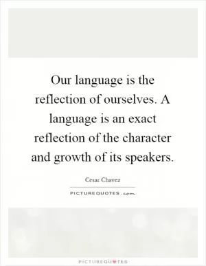 Our language is the reflection of ourselves. A language is an exact reflection of the character and growth of its speakers Picture Quote #1