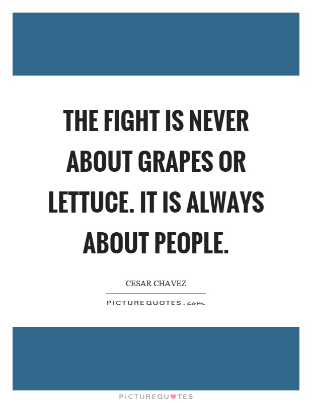 The fight is never about grapes or lettuce. It is always about people Picture Quote #1