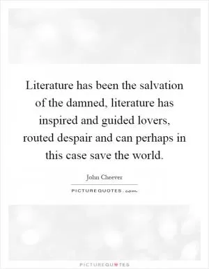 Literature has been the salvation of the damned, literature has inspired and guided lovers, routed despair and can perhaps in this case save the world Picture Quote #1