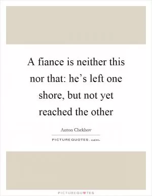 A fiance is neither this nor that: he’s left one shore, but not yet reached the other Picture Quote #1