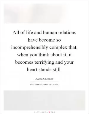 All of life and human relations have become so incomprehensibly complex that, when you think about it, it becomes terrifying and your heart stands still Picture Quote #1